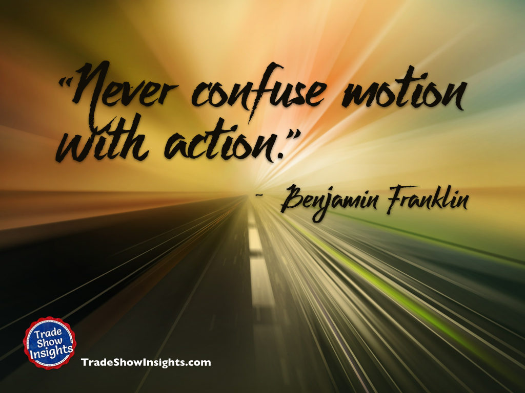 Never confuse motion with action. - Ben Franklin