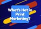 Hot Trends in Print Marketing